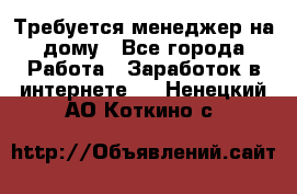 Требуется менеджер на дому - Все города Работа » Заработок в интернете   . Ненецкий АО,Коткино с.